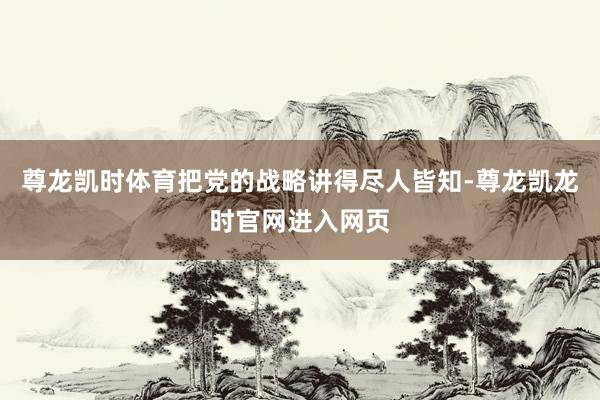 尊龙凯时体育把党的战略讲得尽人皆知-尊龙凯龙时官网进入网页