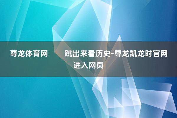 尊龙体育网        跳出来看历史-尊龙凯龙时官网进入网页