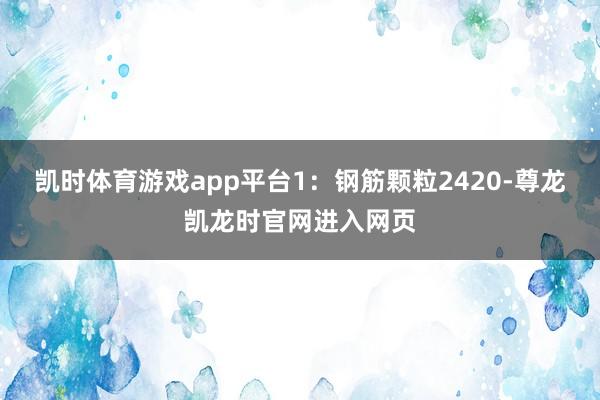 凯时体育游戏app平台1：钢筋颗粒2420-尊龙凯龙时官网进入网页